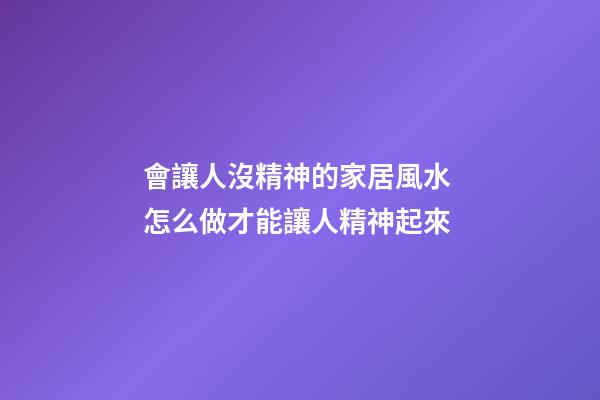 會讓人沒精神的家居風水 怎么做才能讓人精神起來